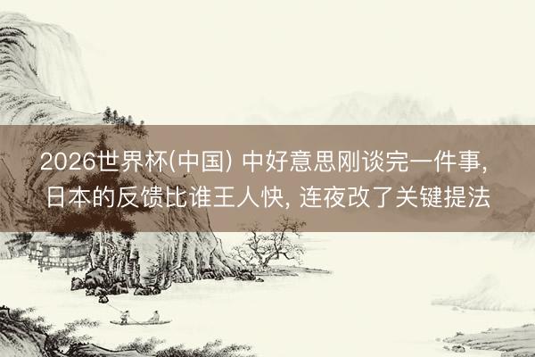 2026世界杯(中国) 中好意思刚谈完一件事， 日本的反馈比谁王人快， 连夜改了关键提法