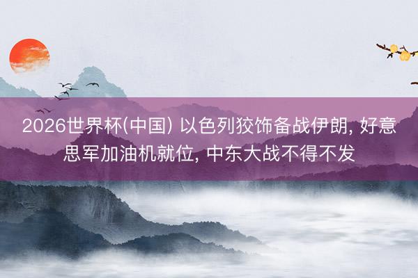 2026世界杯(中国) 以色列狡饰备战伊朗， 好意思军加油机就位， 中东大战不得不发