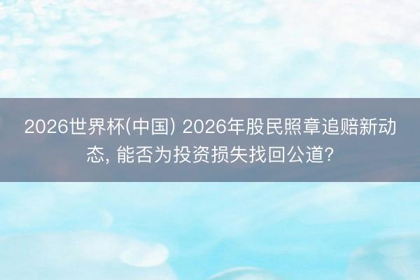 2026世界杯(中国) 2026年股民照章追赔新动态， 能否为投资损失找回公道?