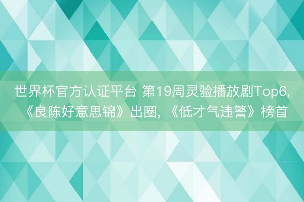 世界杯官方认证平台 第19周灵验播放剧Top6, 《良陈好意思锦》出圈, 《低才气违警》榜首