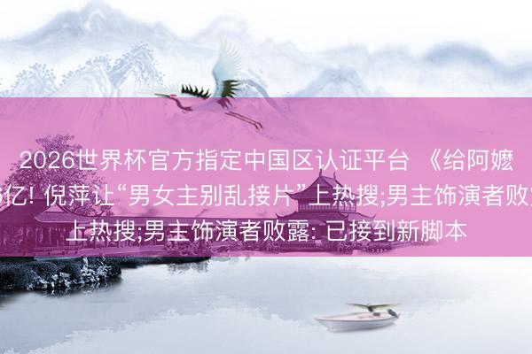 2026世界杯官方指定中国区认证平台 《给阿嬷的情书》票房破6亿! 倪萍让“男女主别乱接片”上热搜;男主饰演者败露: 已接到新脚本