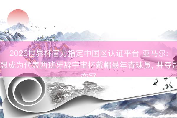 2026世界杯官方指定中国区认证平台 亚马尔: 想成为代表西班牙辞宇宙杯戴帽最年青球员, 并夺冠