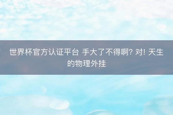 世界杯官方认证平台 手大了不得啊? 对! 天生的物理外挂
