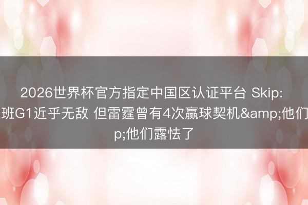 2026世界杯官方指定中国区认证平台 Skip: 尽管文班G1近乎无敌 但雷霆曾有4次赢球契机&他们露怯了