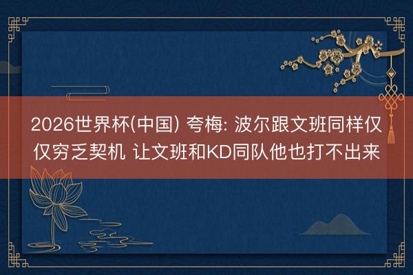 2026世界杯(中国) 夸梅: 波尔跟文班同样仅仅穷乏契机 让文班和KD同队他也打不出来