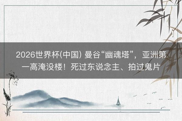 2026世界杯(中国) 曼谷“幽魂塔”,亚洲第一高淹没楼!死过东说念主、拍过鬼片