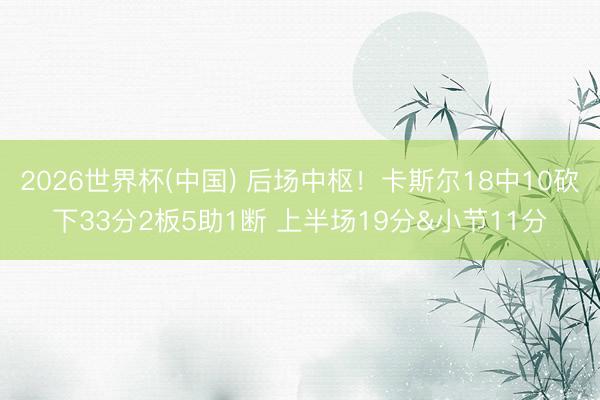 2026世界杯(中国) 后场中枢!卡斯尔18中10砍下33分2板5助1断 上半场19分&小节11分