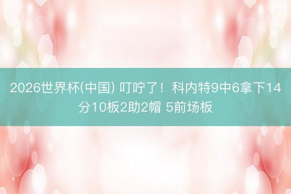 2026世界杯(中国) 叮咛了！科内特9中6拿下14分10板2助2帽 5前场板
