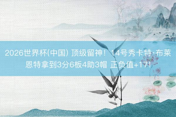 2026世界杯(中国) 顶级留神！14号秀卡特·布莱恩特拿到3分6板4助3帽 正负值+17！