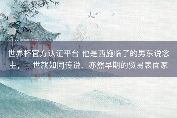 世界杯官方认证平台 他是西施临了的男东说念主，一世就如同传说，亦然早期的贸易表面家