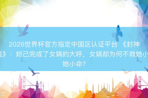 2026世界杯官方指定中国区认证平台 《封神小说》:妲己完成了女娲的大呼,女娲却为何不救她小命?
