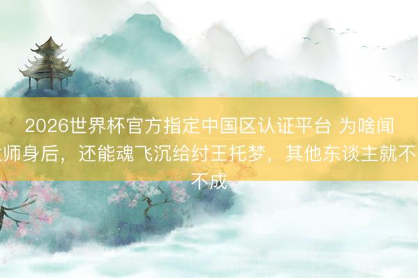 2026世界杯官方指定中国区认证平台 为啥闻太师身后,还能魂飞沉给纣王托梦,其他东谈主就不成