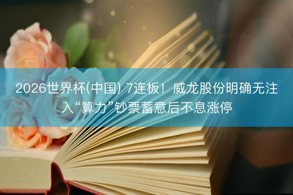 2026世界杯(中国) 7连板!威龙股份明确无注入“算力”钞票蓄意后不息涨停