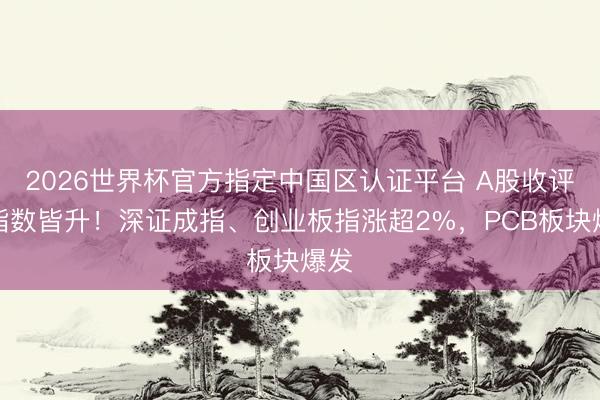 2026世界杯官方指定中国区认证平台 A股收评:指数皆升!深证成指、创业板指涨超2%,PCB板块爆发