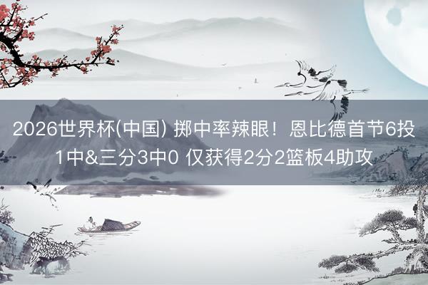 2026世界杯(中国) 掷中率辣眼！恩比德首节6投1中&三分3中0 仅获得2分2篮板4助攻