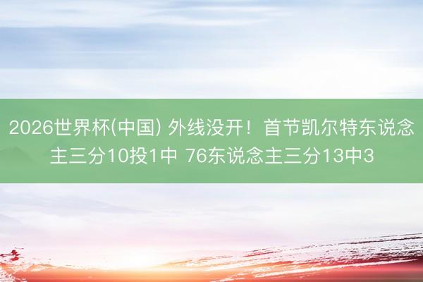 2026世界杯(中国) 外线没开！首节凯尔特东说念主三分10投1中 76东说念主三分13中3
