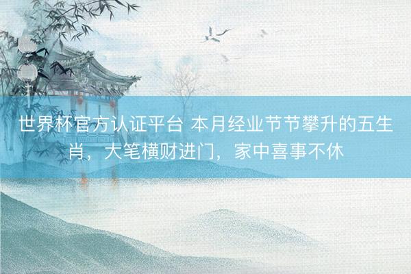 世界杯官方认证平台 本月经业节节攀升的五生肖,大笔横财进门,家中喜事不休