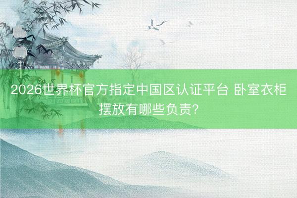 2026世界杯官方指定中国区认证平台 卧室衣柜摆放有哪些负责？