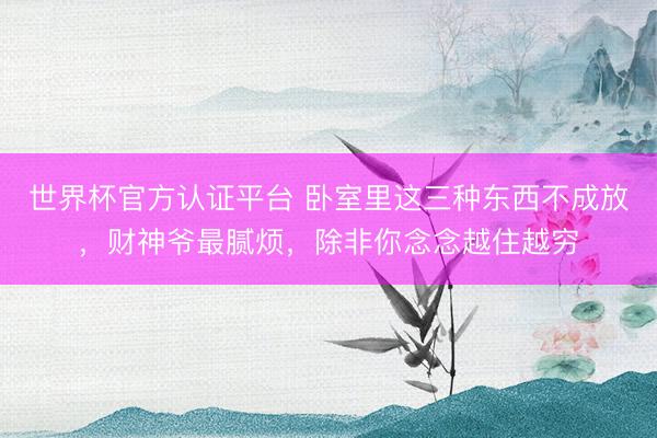 世界杯官方认证平台 卧室里这三种东西不成放,财神爷最腻烦,除非你念念越住越穷