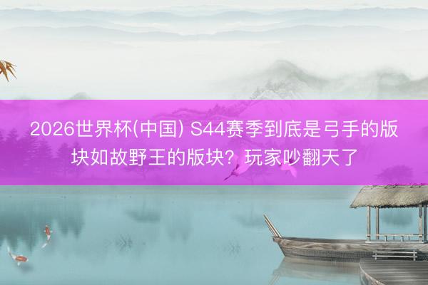 2026世界杯(中国) S44赛季到底是弓手的版块如故野王的版块?玩家吵翻天了