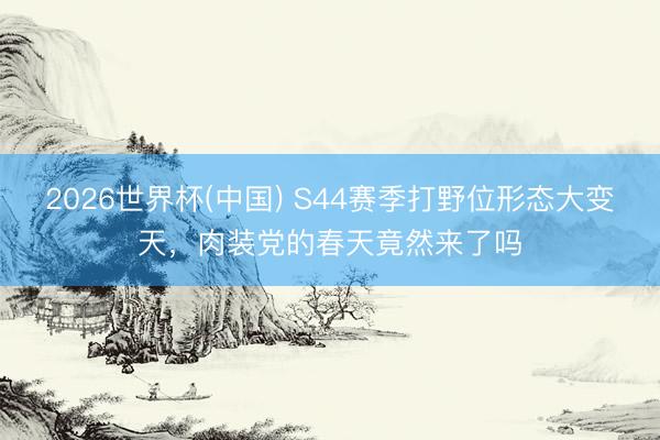 2026世界杯(中国) S44赛季打野位形态大变天,肉装党的春天竟然来了吗