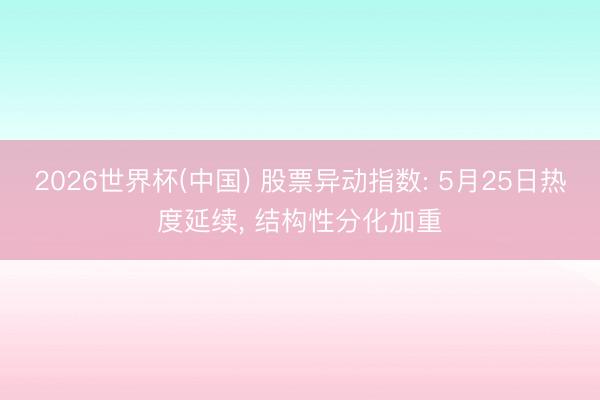 2026世界杯(中国) 股票异动指数: 5月25日热度延续， 结构性分化加重