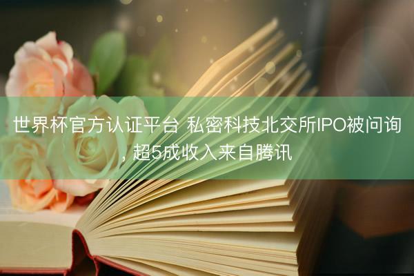 世界杯官方认证平台 私密科技北交所IPO被问询， 超5成收入来自腾讯