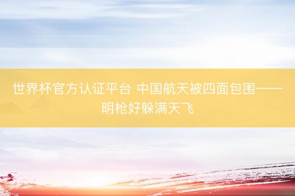 世界杯官方认证平台 中国航天被四面包围——明枪好躲满天飞