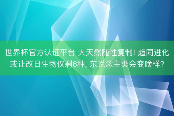 世界杯官方认证平台 大天然随性复制! 趋同进化或让改日生物仅剩6种， 东说念主类会变啥样?