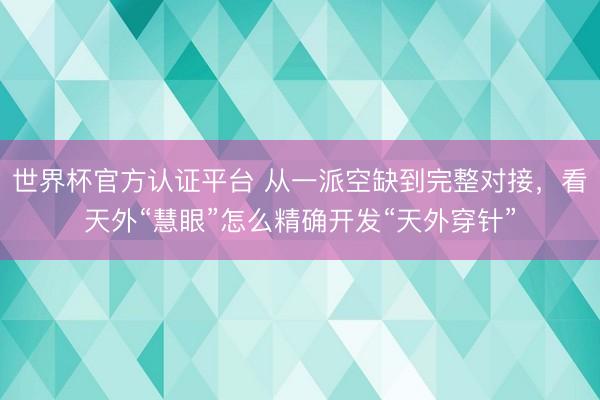世界杯官方认证平台 从一派空缺到完整对接，看天外“慧眼”怎么精确开发“天外穿针”