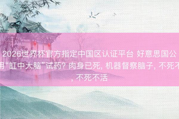 2026世界杯官方指定中国区认证平台 好意思国公司用“缸中大脑”试药? 肉身已死， 机器督察脑子， 不死不活