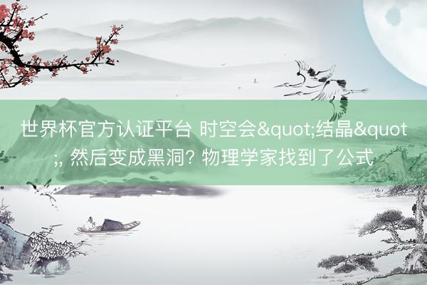 世界杯官方认证平台 时空会"结晶", 然后变成黑洞? 物理学家找到了公式