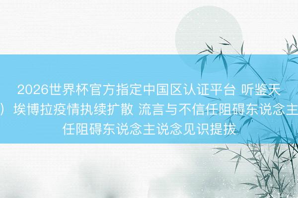2026世界杯官方指定中国区认证平台 听鉴天下｜刚果（金）埃博拉疫情执续扩散 流言与不信任阻碍东说念主说念见识提拔