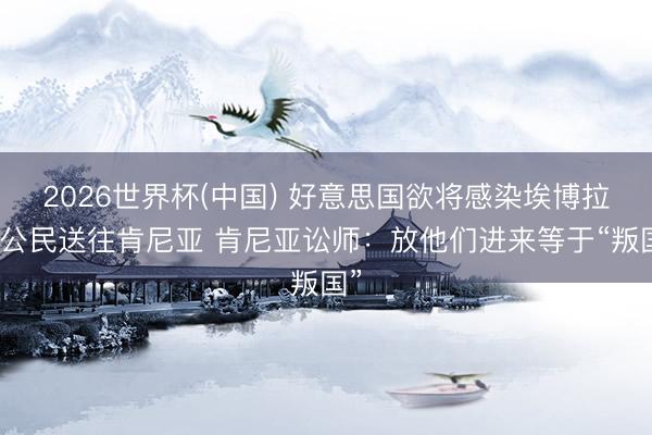 2026世界杯(中国) 好意思国欲将感染埃博拉的公民送往肯尼亚 肯尼亚讼师：放他们进来等于“叛国”
