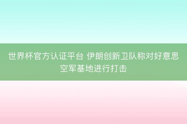 世界杯官方认证平台 伊朗创新卫队称对好意思空军基地进行打击