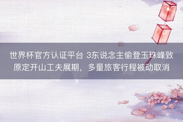 世界杯官方认证平台 3东说念主偷登玉珠峰致原定开山工夫展期,多量旅客行程被动取消