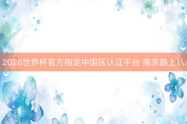 2026世界杯官方指定中国区认证平台 南京路上\
