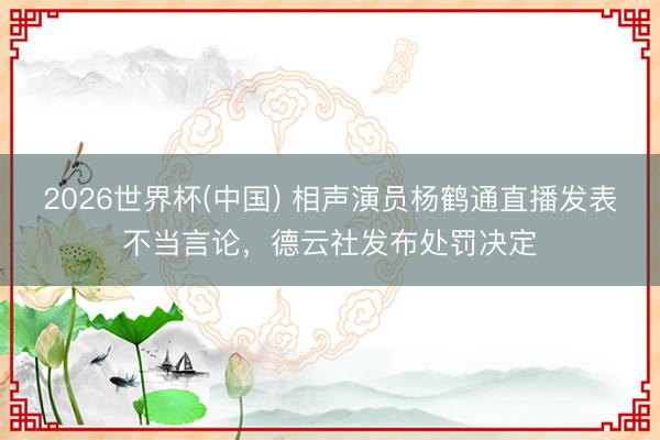 2026世界杯(中国) 相声演员杨鹤通直播发表不当言论，德云社发布处罚决定