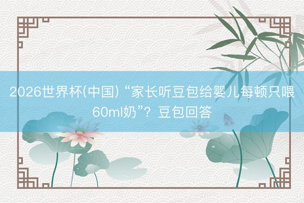 2026世界杯(中国) “家长听豆包给婴儿每顿只喂60ml奶”？豆包回答