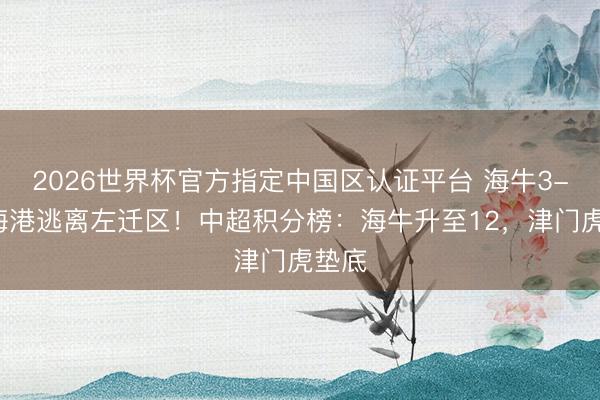2026世界杯官方指定中国区认证平台 海牛3-1胜海港逃离左迁区！中超积分榜：海牛升至12，津门虎垫底