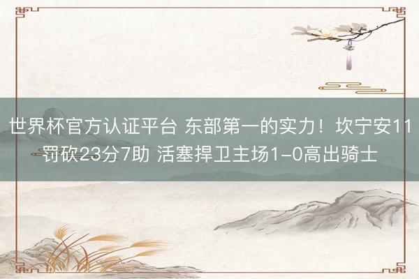 世界杯官方认证平台 东部第一的实力！坎宁安11罚砍23分7助 活塞捍卫主场1-0高出骑士