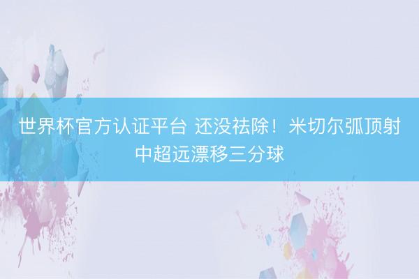 世界杯官方认证平台 还没祛除！米切尔弧顶射中超远漂移三分球