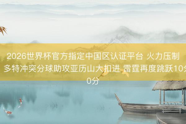 2026世界杯官方指定中国区认证平台 火力压制！多特冲突分球助攻亚历山大扣进 雷霆再度跳跃10分