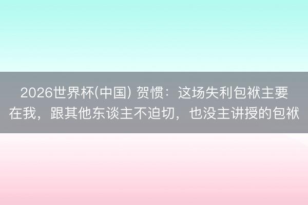 2026世界杯(中国) 贺惯:这场失利包袱主要在我,跟其他东谈主不迫切,也没主讲授的包袱