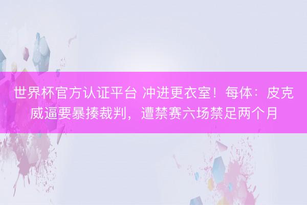 世界杯官方认证平台 冲进更衣室!每体:皮克威逼要暴揍裁判,遭禁赛六场禁足两个月