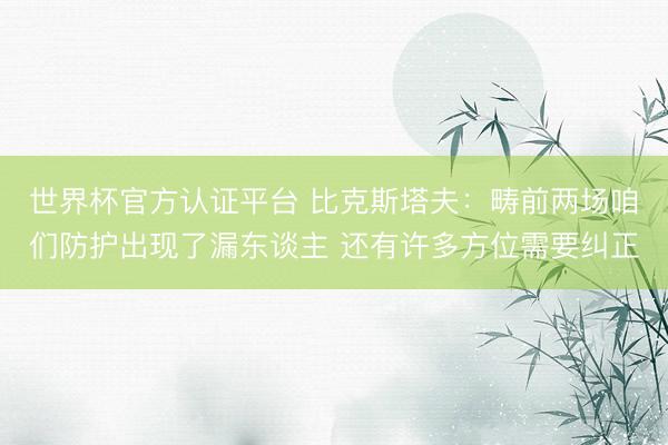 世界杯官方认证平台 比克斯塔夫：畴前两场咱们防护出现了漏东谈主 还有许多方位需要纠正