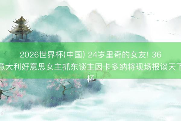 2026世界杯(中国) 24岁里奇的女友! 36岁意大利好意思女主抓东谈主因卡多纳将现场报谈天下杯
