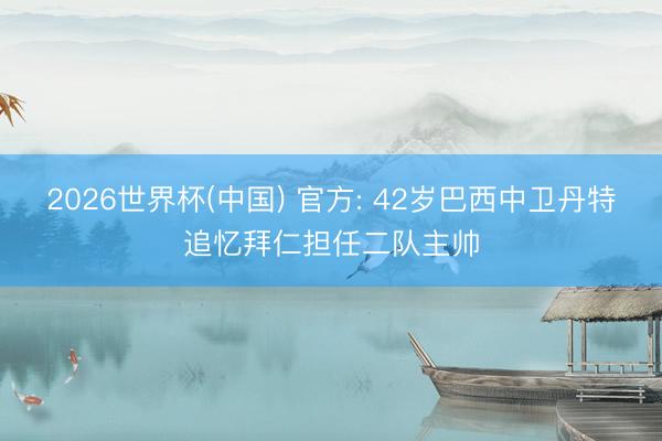2026世界杯(中国) 官方: 42岁巴西中卫丹特追忆拜仁担任二队主帅