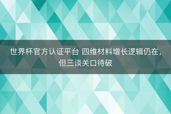 世界杯官方认证平台 四维材料增长逻辑仍在，但三谈关口待破