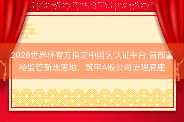 2026世界杯官方指定中国区认证平台 首部董秘监管新规落地,筑牢A股公司治理底座